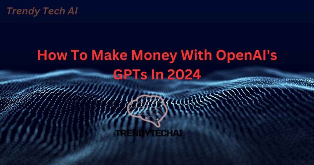 How To Make Money With OpenAI's GPTs In 2024